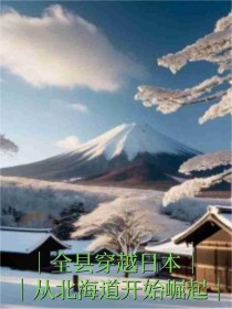 全章节小说全县穿越日本，从北海道开始崛起一笔荒芜最新阅读